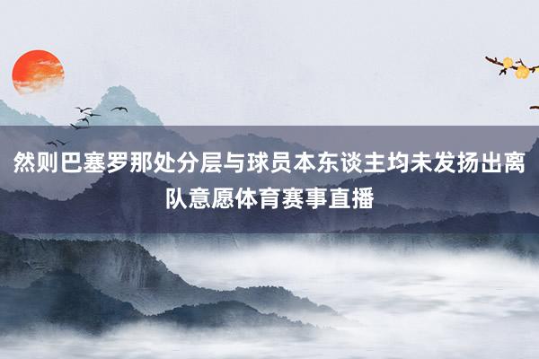 然则巴塞罗那处分层与球员本东谈主均未发扬出离队意愿体育赛事直播