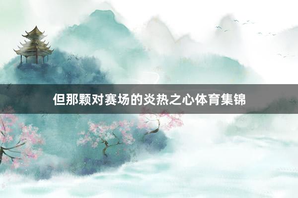 但那颗对赛场的炎热之心体育集锦