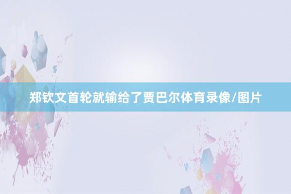郑钦文首轮就输给了贾巴尔体育录像/图片