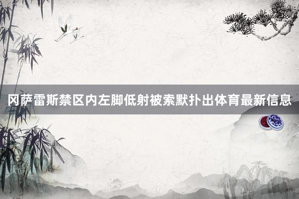 冈萨雷斯禁区内左脚低射被索默扑出体育最新信息