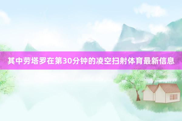 其中劳塔罗在第30分钟的凌空扫射体育最新信息