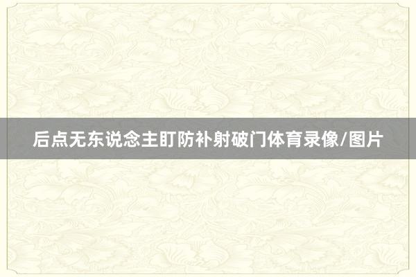 后点无东说念主盯防补射破门体育录像/图片