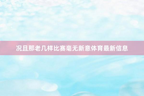 况且那老几样比赛毫无新意体育最新信息