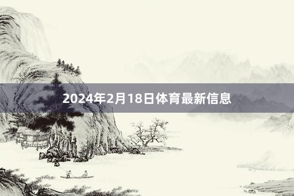 2024年2月18日体育最新信息