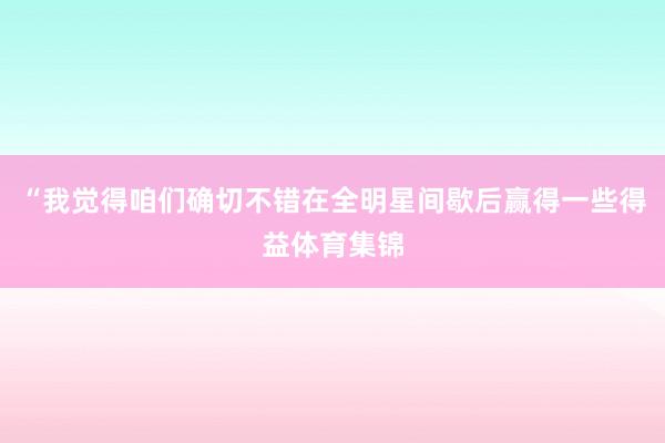 “我觉得咱们确切不错在全明星间歇后赢得一些得益体育集锦