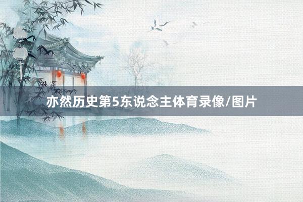 亦然历史第5东说念主体育录像/图片