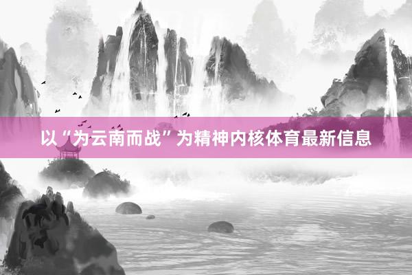 以“为云南而战”为精神内核体育最新信息