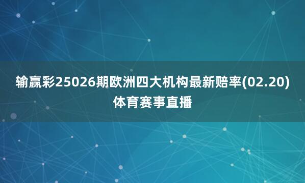 输赢彩25026期欧洲四大机构最新赔率(02.20)体育赛事直播