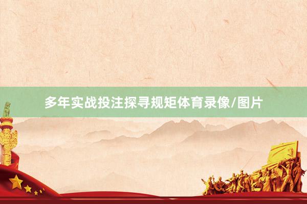 多年实战投注探寻规矩体育录像/图片