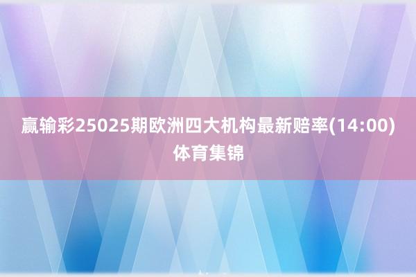 赢输彩25025期欧洲四大机构最新赔率(14:00)体育集锦