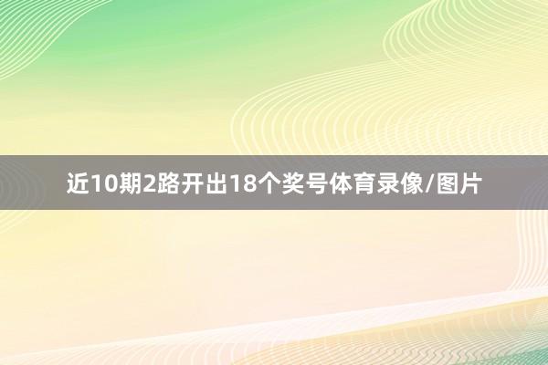 近10期2路开出18个奖号体育录像/图片