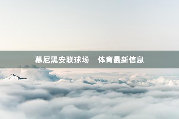 慕尼黑安联球场    体育最新信息