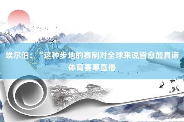 埃尔伯：“这种步地的赛制对全球来说皆愈加真谛体育赛事直播