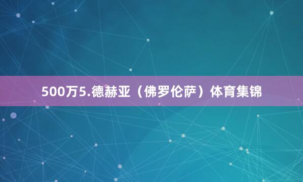 500万5.德赫亚（佛罗伦萨）体育集锦