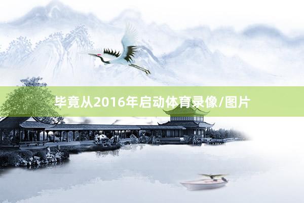 毕竟从2016年启动体育录像/图片