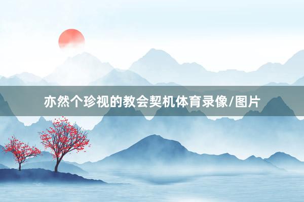 亦然个珍视的教会契机体育录像/图片