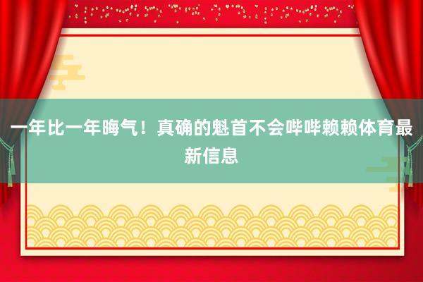 一年比一年晦气!真确的魁首不会哔哔赖赖体育最新信息