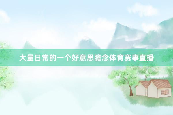 大量日常的一个好意思瞻念体育赛事直播
