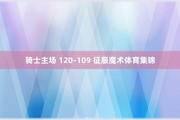 骑士主场 120-109 征服魔术体育集锦