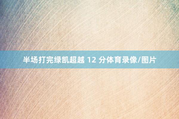 半场打完绿凯超越 12 分体育录像/图片