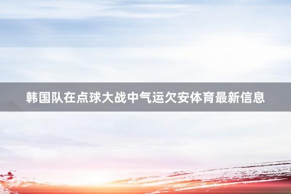 韩国队在点球大战中气运欠安体育最新信息
