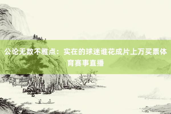 公论无数不雅点：实在的球迷谁花成片上万买票体育赛事直播
