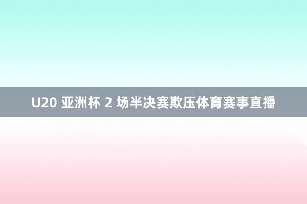 U20 亚洲杯 2 场半决赛欺压体育赛事直播