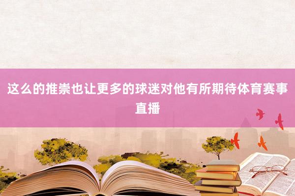 这么的推崇也让更多的球迷对他有所期待体育赛事直播