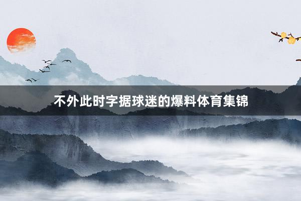 不外此时字据球迷的爆料体育集锦