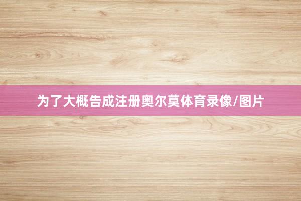 为了大概告成注册奥尔莫体育录像/图片