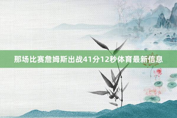 那场比赛詹姆斯出战41分12秒体育最新信息