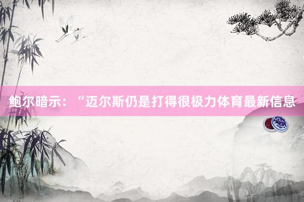 鲍尔暗示：“迈尔斯仍是打得很极力体育最新信息