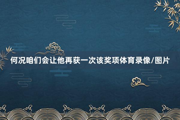 何况咱们会让他再获一次该奖项体育录像/图片