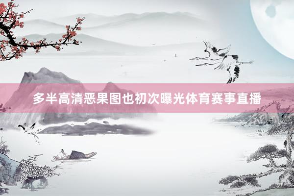 多半高清恶果图也初次曝光体育赛事直播
