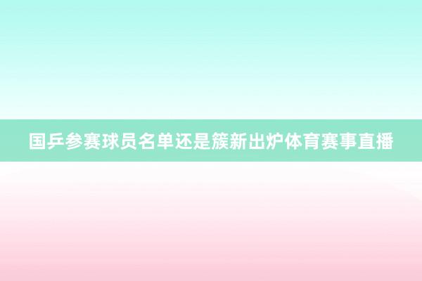 国乒参赛球员名单还是簇新出炉体育赛事直播