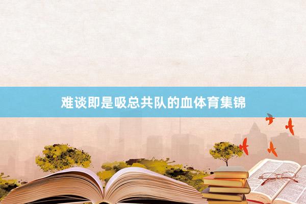 难谈即是吸总共队的血体育集锦