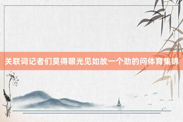 关联词记者们莫得眼光见如故一个劲的问体育集锦