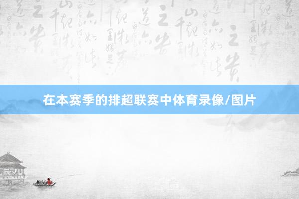 在本赛季的排超联赛中体育录像/图片