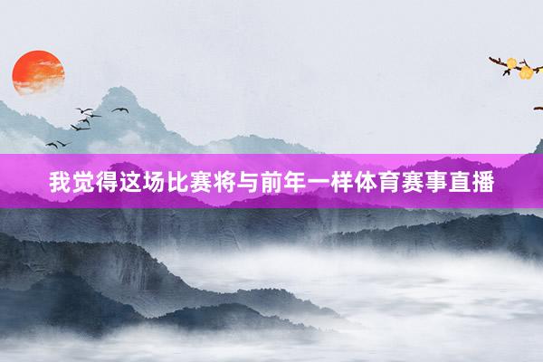 我觉得这场比赛将与前年一样体育赛事直播