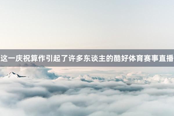 这一庆祝算作引起了许多东谈主的酷好体育赛事直播