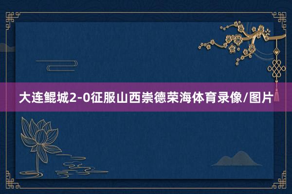 大连鲲城2-0征服山西崇德荣海体育录像/图片