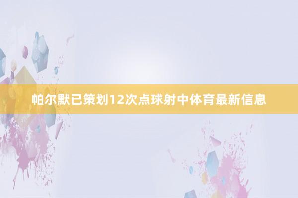 帕尔默已策划12次点球射中体育最新信息