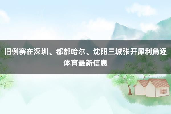 旧例赛在深圳、都都哈尔、沈阳三城张开犀利角逐体育最新信息