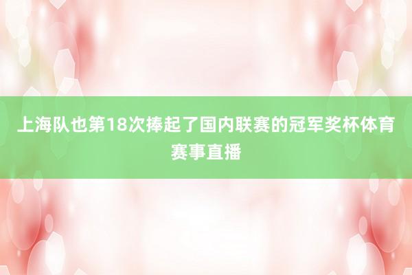 上海队也第18次捧起了国内联赛的冠军奖杯体育赛事直播