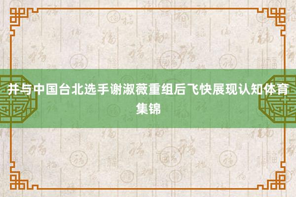 并与中国台北选手谢淑薇重组后飞快展现认知体育集锦