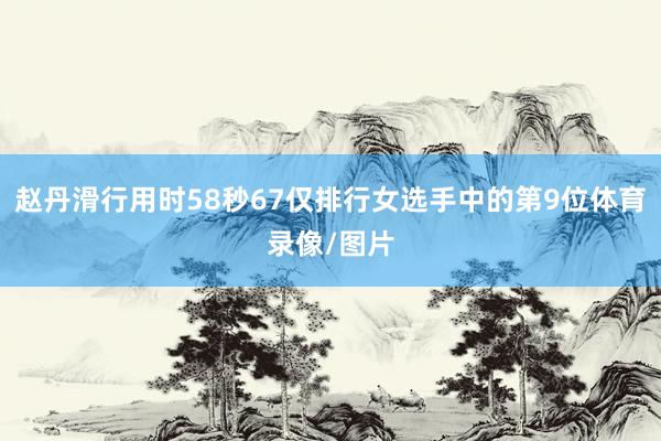 赵丹滑行用时58秒67仅排行女选手中的第9位体育录像/图片