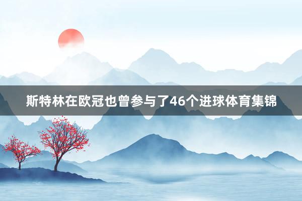 斯特林在欧冠也曾参与了46个进球体育集锦