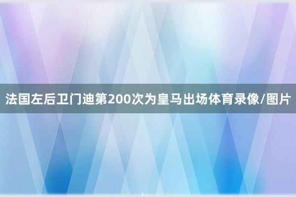 法国左后卫门迪第200次为皇马出场体育录像/图片
