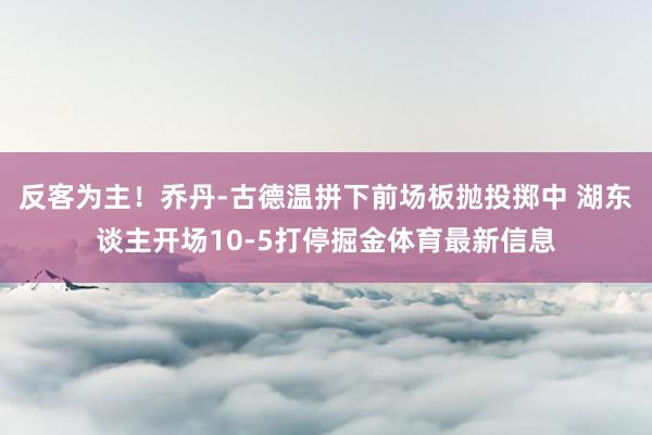 反客为主！乔丹-古德温拼下前场板抛投掷中 湖东谈主开场10-5打停掘金体育最新信息