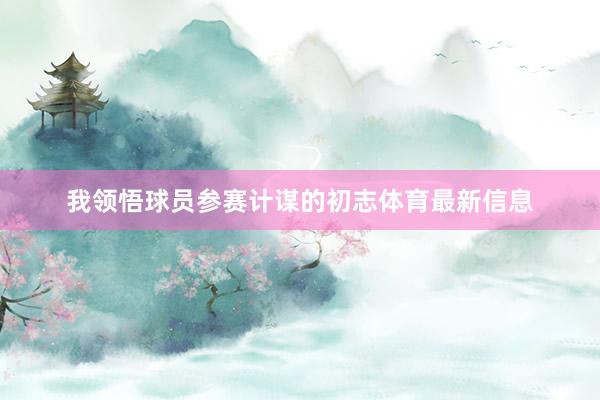 我领悟球员参赛计谋的初志体育最新信息
